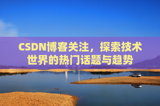 CSDN博客关注，探索技术世界的热门话题与趋势